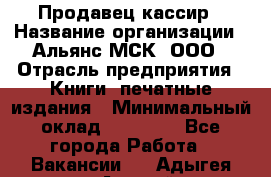 Продавец-кассир › Название организации ­ Альянс-МСК, ООО › Отрасль предприятия ­ Книги, печатные издания › Минимальный оклад ­ 20 000 - Все города Работа » Вакансии   . Адыгея респ.,Адыгейск г.